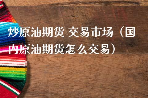 炒原油期货 交易市场（国内原油期货怎么交易）_https://www.ltsssb.com_期货密码_第1张