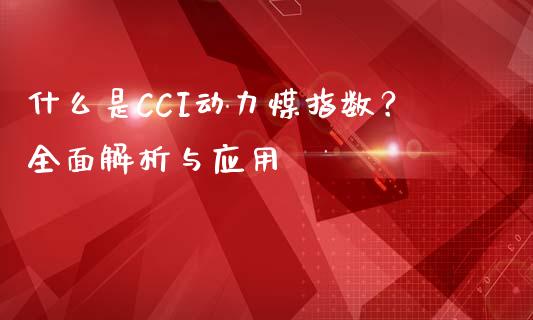 什么是CCI动力煤指数？全面解析与应用_https://www.ltsssb.com_国际财经_第1张