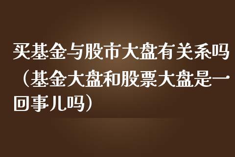 买基金与股市大盘有关系吗（基金大盘和股票大盘是一回事儿吗）_https://www.ltsssb.com_基金频道_第1张
