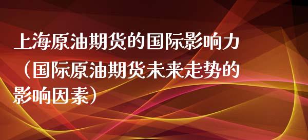 上海原油期货的国际影响力（国际原油期货未来走势的影响因素）_https://www.ltsssb.com_期货密码_第1张