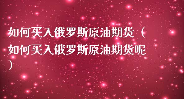 如何买入俄罗斯原油期货（如何买入俄罗斯原油期货呢）_https://www.ltsssb.com_期货密码_第1张