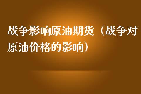 战争影响原油期货（战争对原油价格的影响）_https://www.ltsssb.com_期货密码_第1张