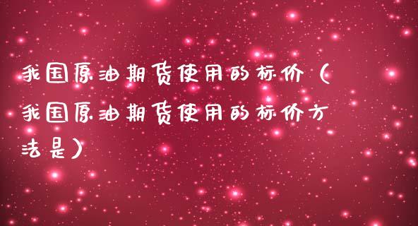 我国原油期货使用的标价（我国原油期货使用的标价方法是）_https://www.ltsssb.com_期货密码_第1张