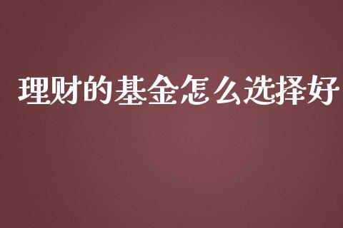 理财的基金怎么选择好_https://www.ltsssb.com_基金频道_第1张