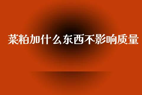 菜粕加什么东西不影响质量_https://www.ltsssb.com_期货行情_第1张