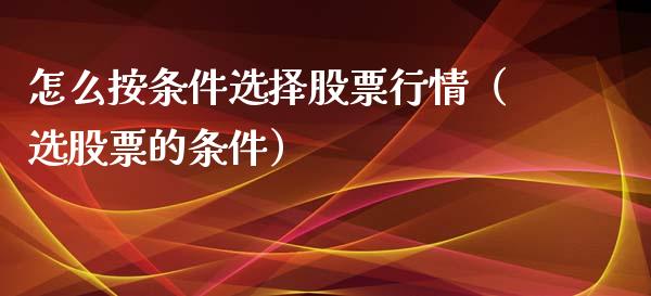 怎么按条件选择股票行情（选股票的条件）_https://www.ltsssb.com_股票理论_第1张