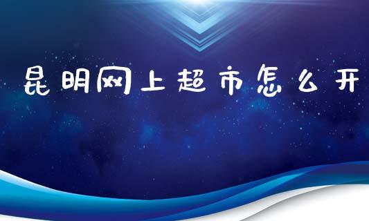 昆明网上超市怎么开_https://www.ltsssb.com_股市分析_第1张