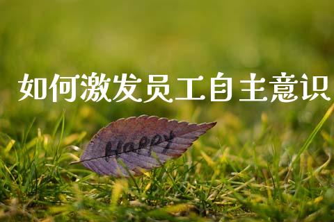 如何激发员工自主意识_https://www.ltsssb.com_期货密码_第1张
