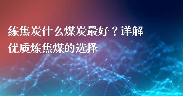 练焦炭什么煤炭最好？详解优质炼焦煤的选择_https://www.ltsssb.com_新股数据_第1张