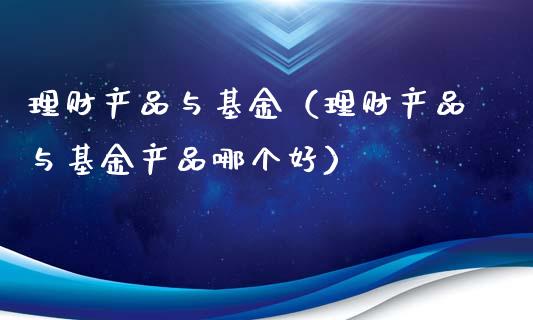 理财产品与基金（理财产品与基金产品哪个好）_https://www.ltsssb.com_基金频道_第1张