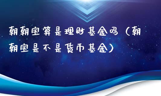 朝朝宝算是理财基金吗（朝朝宝是不是货币基金）_https://www.ltsssb.com_基金频道_第1张