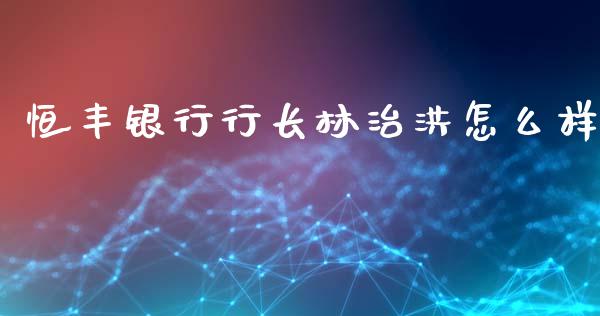 恒丰银行行长林治洪怎么样_https://www.ltsssb.com_国际财经_第1张