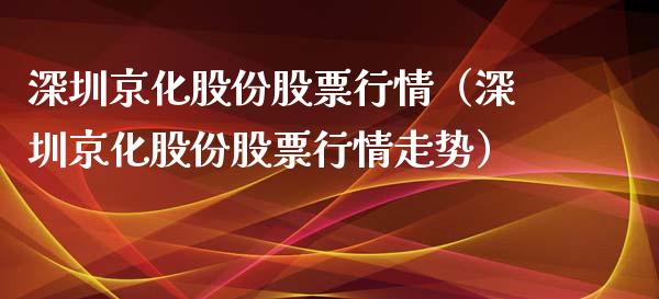 深圳京化股份股票行情（深圳京化股份股票行情走势）_https://www.ltsssb.com_股市分析_第1张