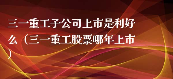三一重工子公司上市是利好么（三一重工股票哪年上市）_https://www.ltsssb.com_股票理论_第1张