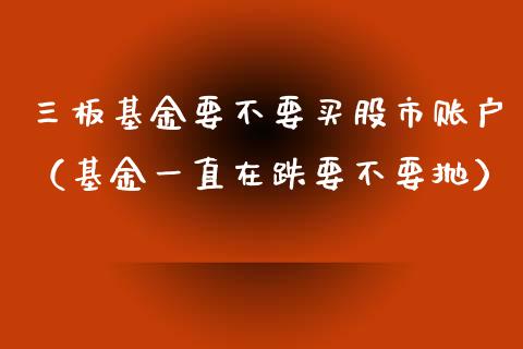 三板基金要不要买股市账户（基金一直在跌要不要抛）_https://www.ltsssb.com_基金频道_第1张