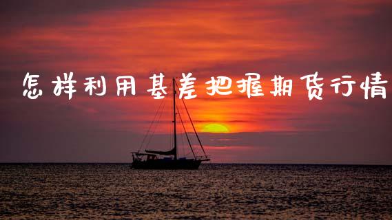 怎样利用基差把握期货行情_https://www.ltsssb.com_期货行情_第1张
