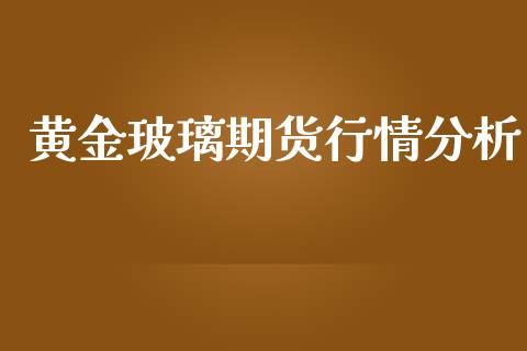 黄金玻璃期货行情分析_https://www.ltsssb.com_期货在线_第1张