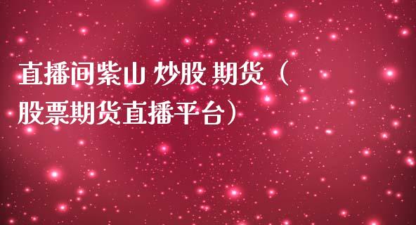直播间紫山 炒股 期货（股票期货直播平台）_https://www.ltsssb.com_期货在线_第1张