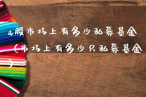 a股市场上有多少私募基金（市场上有多少只私募基金）_https://www.ltsssb.com_国际财经_第1张