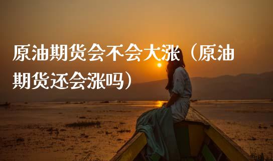 原油期货会不会大涨（原油期货还会涨吗）_https://www.ltsssb.com_期货密码_第1张