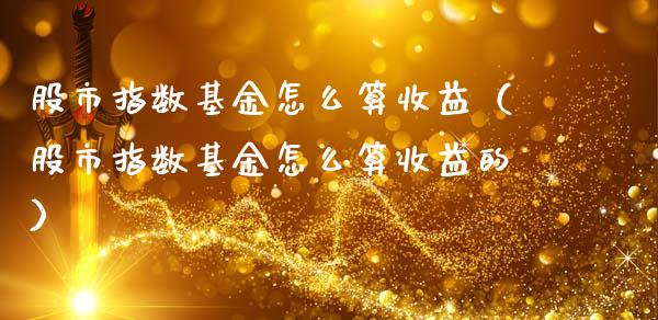 股市指数基金怎么算收益（股市指数基金怎么算收益的）_https://www.ltsssb.com_基金频道_第1张