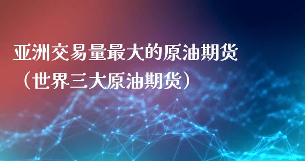 亚洲交易量最大的原油期货（世界三大原油期货）_https://www.ltsssb.com_期货密码_第1张
