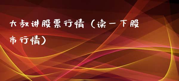 大叔讲股票行情（读一下股市行情）_https://www.ltsssb.com_股市分析_第1张