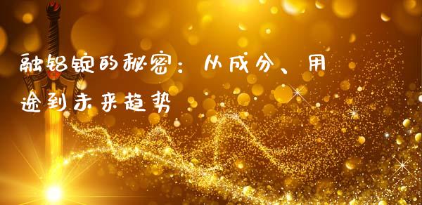 融铝锭的秘密:从成分、用途到未来趋势_股票理论_第1张_IT财经网 融铝锭的秘密:从成分、用途到未来趋势_https://www.ltsssb.com_股票理论_第1张