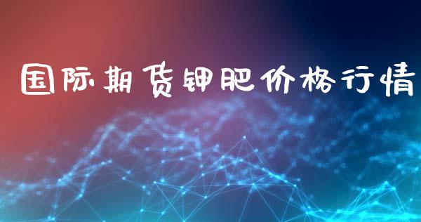 国际期货钾肥价格行情_https://www.ltsssb.com_期货行情_第1张