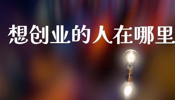想创业的人在哪里_https://www.ltsssb.com_期货在线_第1张