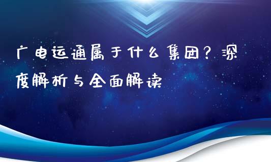 广电运通属于什么集团？深度解析与全面解读_https://www.ltsssb.com_期货在线_第1张