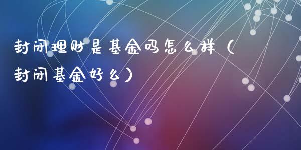 封闭理财是基金吗怎么样（封闭基金好么）_https://www.ltsssb.com_基金频道_第1张