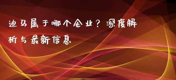 迪马属于哪个企业？深度解析与最新信息_https://www.ltsssb.com_国际财经_第1张