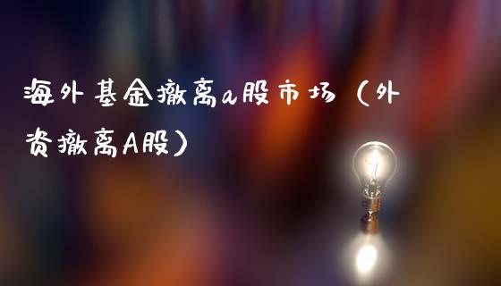 海外基金撤离a股市场（外资撤离A股）_https://www.ltsssb.com_基金频道_第1张