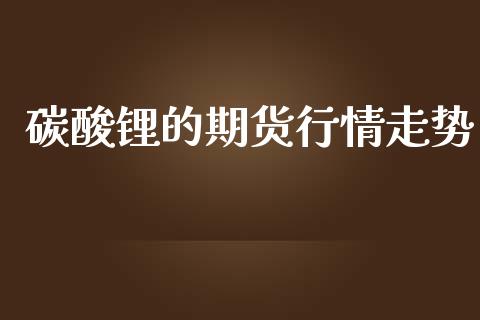 碳酸锂的期货行情走势_https://www.ltsssb.com_期货行情_第1张