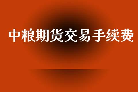 中粮期货交易手续费_https://www.ltsssb.com_期货行情_第1张