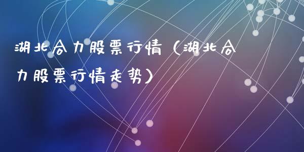 湖北合力股票行情（湖北合力股票行情走势）_https://www.ltsssb.com_股市分析_第1张