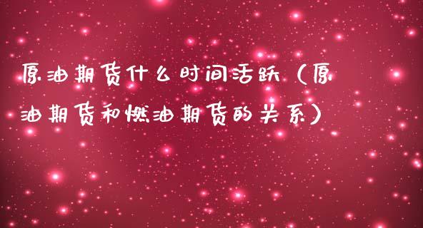 原油期货什么时间活跃（原油期货和燃油期货的关系）_https://www.ltsssb.com_期货密码_第1张