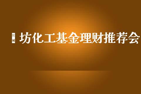 潍坊化工基金理财推荐会_https://www.ltsssb.com_基金频道_第1张