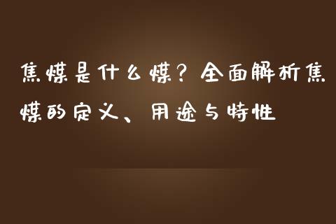 焦煤是什么煤？全面解析焦煤的定义、用途与特性_https://www.ltsssb.com_期货密码_第1张