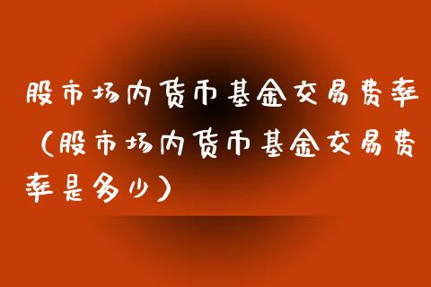股市场内货币基金交易费率（股市场内货币基金交易费率是多少）_https://www.ltsssb.com_国际财经_第1张