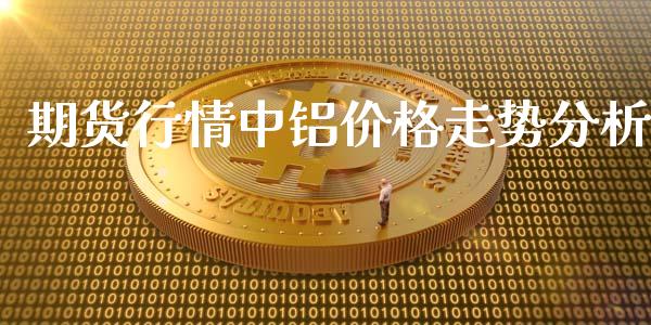 期货行情中铝价格走势分析_https://www.ltsssb.com_期货在线_第1张