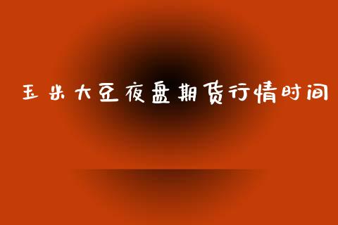 玉米大豆夜盘期货行情时间_https://www.ltsssb.com_期货密码_第1张
