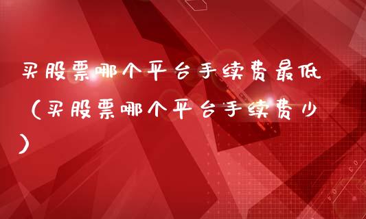 买股票哪个平台手续费最低（买股票哪个平台手续费少）_https://www.ltsssb.com_股市分析_第1张
