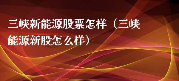 三峡新能源股票怎样（三峡能源新股怎么样）_https://www.ltsssb.com_股票理论_第1张