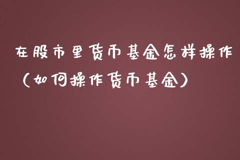 在股市里货币基金怎样操作（如何操作货币基金）_https://www.ltsssb.com_基金频道_第1张