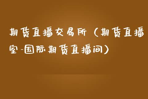期货直播交易所（期货直播室-国际期货直播间）_https://www.ltsssb.com_期货在线_第1张