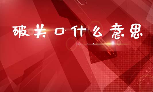 破关口什么意思_https://www.ltsssb.com_期货密码_第1张