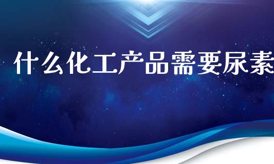 什么化工产品需要尿素_https://www.ltsssb.com_股票理论_第1张