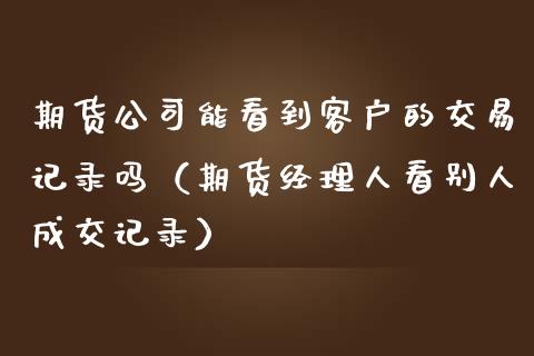 期货公司能看到客户的交易记录吗（期货经理人看别人成交记录）_https://www.ltsssb.com_期货密码_第1张
